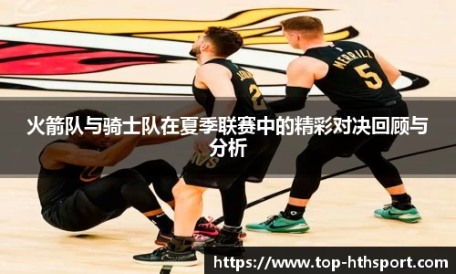 火箭队与骑士队在夏季联赛中的精彩对决回顾与分析