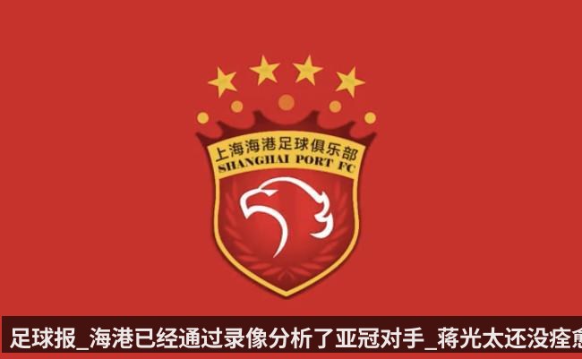 足球报_海港已经通过录像分析了亚冠对手_蒋光太还没痊愈
