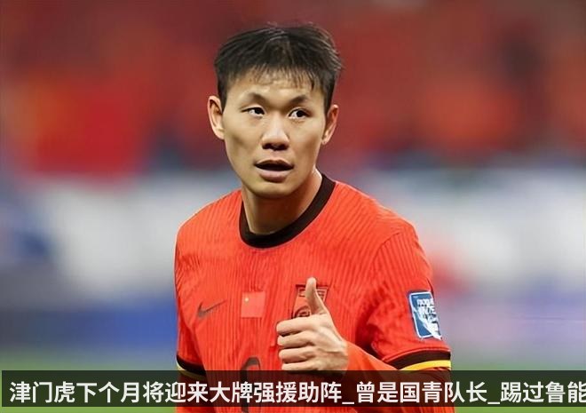 津门虎下个月将迎来大牌强援助阵_曾是国青队长_踢过鲁能主力