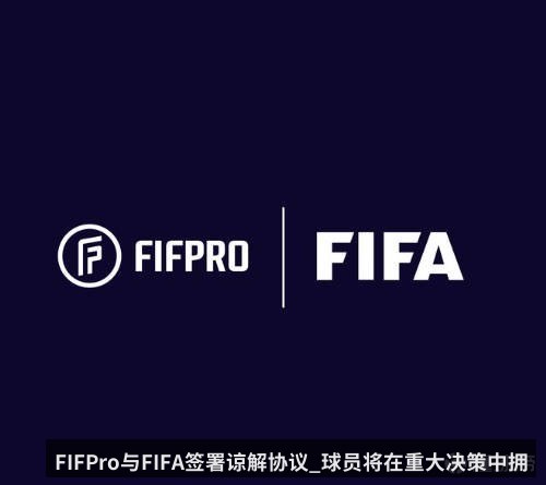 FIFPro与FIFA签署谅解协议_球员将在重大决策中拥有代表权