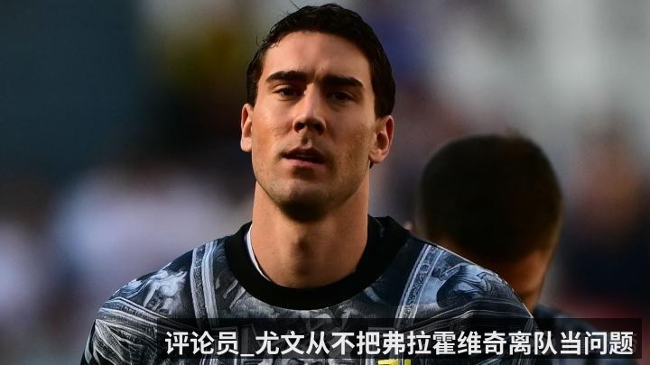 评论员_尤文从不把弗拉霍维奇离队当问题